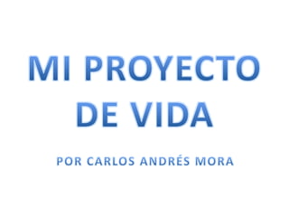 MI PROYECTO DE VIDA POR CARLOS ANDRÉS MORA 