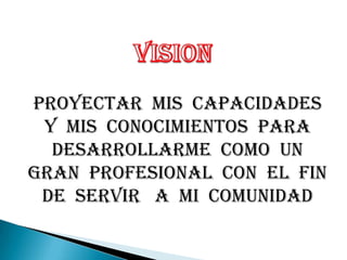 VISIONProyectar  mis  capacidades   y  mis  conocimientos  para  desarrollarme  como  un  gran  profesional  con  el  fin  de  servir   a  mi  comunidad  