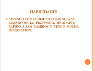 HABILIDADES
   APRENDO CON FACILIDAD COSAS NUEVAS
    CUANDO ME LO PROPONGO, ME ADAPTO
    RAPIDO A LOS CAMBIOS Y TENGO MUCHA
    IMAGINACION.
 