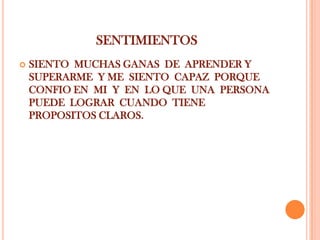 SENTIMIENTOS
   SIENTO MUCHAS GANAS DE APRENDER Y
    SUPERARME Y ME SIENTO CAPAZ PORQUE
    CONFIO EN MI Y EN LO QUE UNA PERSONA
    PUEDE LOGRAR CUANDO TIENE
    PROPOSITOS CLAROS.
 