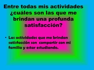 Entre todas mis actividades
  ¿cuáles son las que me
   brindan una profunda
       satisfacción?

• Las actividades que me brindan
  satisfacción son compartir con mi
  familia y estar estudiando.
 