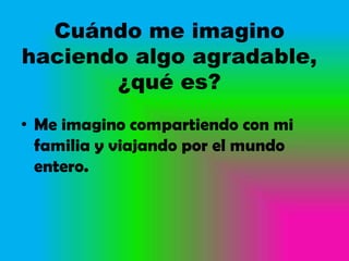 Cuándo me imagino
haciendo algo agradable,
       ¿qué es?
• Me imagino compartiendo con mi
  familia y viajando por el mundo
  entero.
 