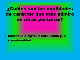 ¿Cuáles son las cualidades
de carácter que más admiro
    en otras personas?


• Admiro la alegría, el entusiasmo y la
  espontaneidad.
 
