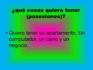 ¿qué cosas quiero tener
       (posesiones)?


• Quiero tener un apartamento, Un
  computador, un carro y un
  negocio.
 
