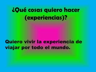 ¿Qué cosas quiero hacer
     (experiencias)?


Quiero vivir la experiencia de
viajar por todo el mundo.
 