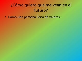 ¿Cómo quiero que me vean en el
              futuro?
• Como una persona llena de valores.
 