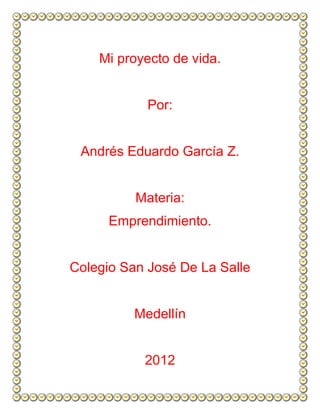 Mi proyecto de vida.


            Por:


 Andrés Eduardo García Z.


          Materia:
      Emprendimiento.


Colegio San José De La Salle


          Medellín


           2012
 