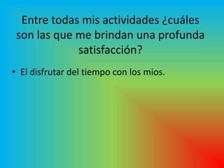 Entre todas mis actividades ¿cuáles
 son las que me brindan una profunda
             satisfacción?
• El disfrutar del tiempo con los mios.
 