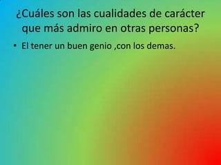 ¿Cuáles son las cualidades de carácter
 que más admiro en otras personas?
• El tener un buen genio ,con los demas.
 