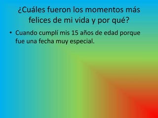 ¿Cuáles fueron los momentos más
    felices de mi vida y por qué?
• Cuando cumplí mis 15 años de edad porque
  fue una fecha muy especial.
 