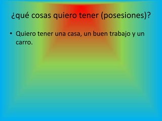 ¿qué cosas quiero tener (posesiones)?
• Quiero tener una casa, un buen trabajo y un
  carro.
 