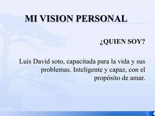 ¿QUIEN SOY?

Luis David soto, capacitada para la vida y sus
       problemas. Inteligente y capaz, con el
                          propósito de amar.
 
