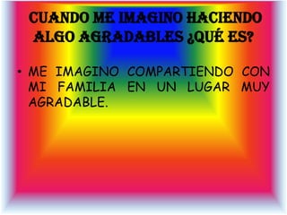 CUANDO ME IMAGINO HACIENDO
 ALGO AGRADABLES ¿QUÉ ES?

• ME IMAGINO COMPARTIENDO CON
  MI FAMILIA EN UN LUGAR MUY
  AGRADABLE.
 