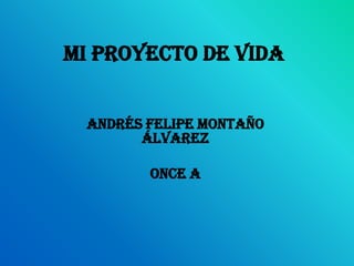 MI PROYECTO DE VIDA


 Andrés Felipe Montaño
       Álvarez

        Once A
 