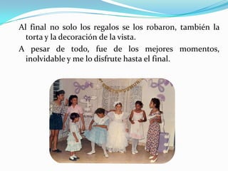 Al final no solo los regalos se los robaron, también la
  torta y la decoración de la vista.
A pesar de todo, fue de los mejores momentos,
  inolvidable y me lo disfrute hasta el final.
 