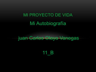 MI PROYECTO DE VIDA

    Mi Autobiografía

juan Carlos Olaya Vanegas

         11_B
 