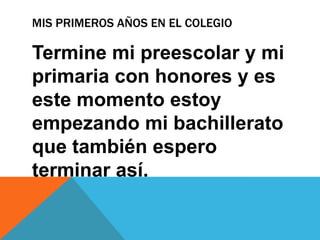 MIS PRIMEROS AÑOS EN EL COLEGIO

Termine mi preescolar y mi
primaria con honores y es
este momento estoy
empezando mi bachillerato
que también espero
terminar así.
 