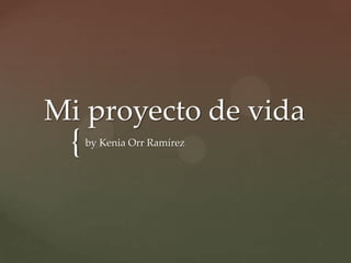 Mi proyecto de vida
 {   by Kenia Orr Ramírez
 