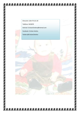 Dirección: Calle 70 121-20

Teléfono: 5453070

Hotmail: CristianCAndres@hotmail.com

Facebook: Cristian Andres

Twitter:@CristianCAndres
 