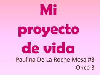 Mi
proyecto
de vida
Paulina De La Roche Mesa #3
Once 3
 
