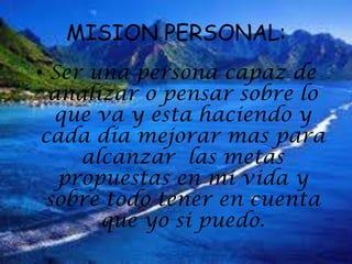MISION PERSONAL:
• Ser una persona capaz de
analizar o pensar sobre lo
que va y esta haciendo y
cada día mejorar mas para
alcanzar las metas
propuestas en mi vida y
sobre todo tener en cuenta
que yo si puedo.
 