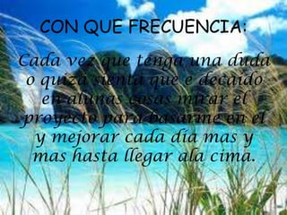 CON QUE FRECUENCIA:
Cada vez que tenga una duda
o quizá sienta que e decaído
en alunas cosas mirar el
proyecto para basarme en el
y mejorar cada día mas y
mas hasta llegar ala cima.
 