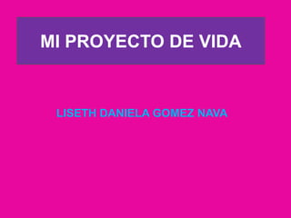MI PROYECTO DE VIDA
LISETH DANIELA GOMEZ NAVA
 