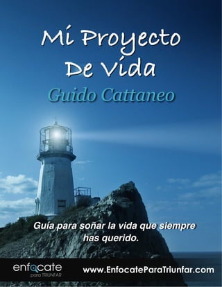Guido Cattaneo
Guía para soñar la vida que siempre
has querido.
www.EnfocateParaTriunfar.com
Mi Proyecto
De Vida
 