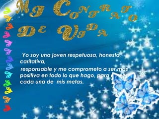 Yo soy una joven respetuosa, honesta,
caritativa,
responsable y me comprometo a ser más
positiva en todo lo que hago, para alcanzar
cada una de mis metas.
 