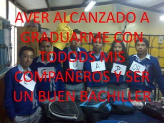 AVER ALCANZADO A
GRADUARME CON
TODODS MIS
COMPAÑEROS Y SER
UN BUEN BACHILLER
 