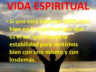 VIDA ESPIRITUAL
• Si uno esta bien con DIOS esta
bien en lo espiritual por que
es el ser que nos da la
estabilidad para sentirnos
bien con uno mismo y con
losdemás.
 