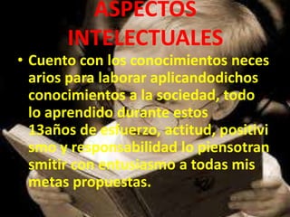 ASPECTOS
INTELECTUALES
• Cuento con los conocimientos neces
arios para laborar aplicandodichos
conocimientos a la sociedad, todo
lo aprendido durante estos
13años de esfuerzo, actitud, positivi
smo y responsabilidad lo piensotran
smitir con entusiasmo a todas mis
metas propuestas.
 
