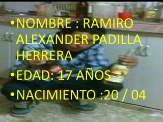 •NOMBRE : RAMIRO
ALEXANDER PADILLA
HERRERA
•EDAD: 17 AÑOS
•NACIMIENTO :20 / 04
 