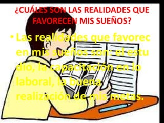 ¿CUÁLES SON LAS REALIDADES QUE
FAVORECEN MIS SUEÑOS?
•Las realidades que favorec
en mis sueños son: el estu
dio, la capacitación en lo
laboral, la buena
realización de mis metas.
 