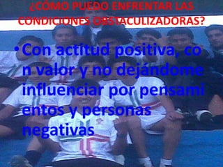 ¿CÓMO PUEDO ENFRENTAR LAS
CONDICIONES OBSTACULIZADORAS?
•Con actitud positiva, co
n valor y no dejándome
influenciar por pensami
entos y personas
negativas
 
