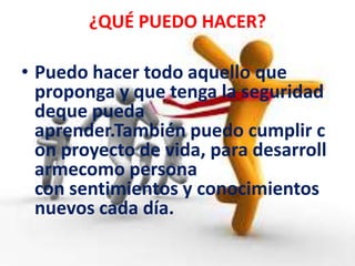 ¿QUÉ PUEDO HACER?
• Puedo hacer todo aquello que
proponga y que tenga la seguridad
deque pueda
aprender.También puedo cumplir c
on proyecto de vida, para desarroll
armecomo persona
con sentimientos y conocimientos
nuevos cada día.
 