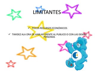 LIMITANTES
 POCOS RECURSOS ECONÓMICOS
 TIMIDEZ ALA ORA DE HABLAR FRENTE AL PUBLICO O CON LAS DEMÁS
PERSONAS

 