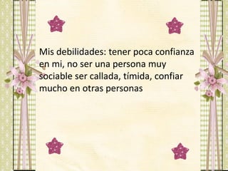 Mis debilidades: tener poca confianza
en mi, no ser una persona muy
sociable ser callada, tímida, confiar
mucho en otras personas

 