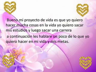 Bueno mi proyecto de vida es que yo quiero
hacer mucha cosas en la vida yo quiero sacar
mis estudios y luego sacar una carrera
a continuación les hablare un poco de lo que yo
quiero hacer en mi vida y mis metas.

 