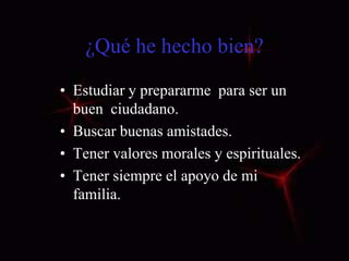¿Qué he hecho bien?
• Estudiar y prepararme para ser un
buen ciudadano.
• Buscar buenas amistades.
• Tener valores morales y espirituales.
• Tener siempre el apoyo de mi
familia.

 