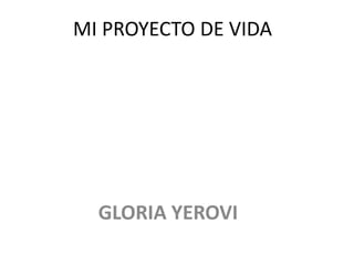MI PROYECTO DE VIDA

GLORIA YEROVI

 