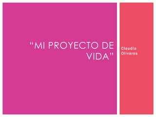 “MI PROYECTO DE
VIDA”
Claudia
Olivares