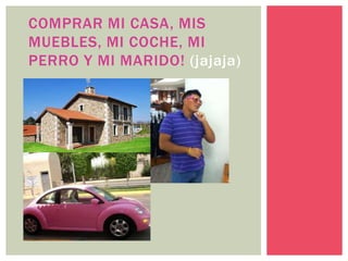 COMPRAR MI CASA, MIS
MUEBLES, MI COCHE, MI
PERRO Y MI MARIDO! (jajaja)