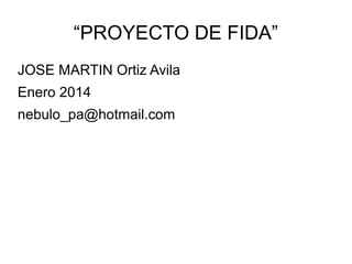“PROYECTO DE FIDA”
JOSE MARTIN Ortiz Avila
Enero 2014
nebulo_pa@hotmail.com

 