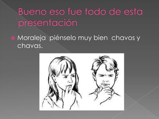 

Moraleja piénselo muy bien chavos y
chavas.

 