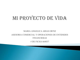 Mi Proyecto De vida
MARIA ANGELICA ARIAS ORTIZ
ASESORIA COMERCIAL Y OPERACIONES DE ENTIDSDES
FINANCIERAS
# DE FICHA 664037

 