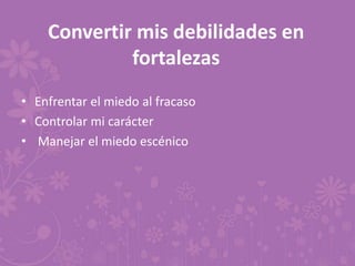 Convertir mis debilidades en
fortalezas
• Enfrentar el miedo al fracaso
• Controlar mi carácter
• Manejar el miedo escénico
 