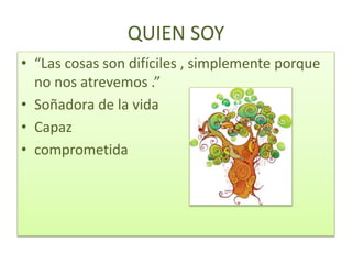 QUIEN SOY
• “Las cosas son difíciles , simplemente porque
no nos atrevemos .”
• Soñadora de la vida
• Capaz
• comprometida
 