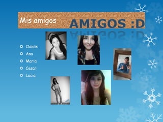 Mis amigos 
 Odalis 
 Ana 
 Maria 
 Cesar 
 Lucia 
 