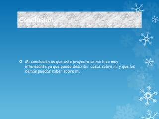 Conclusión 
 Mi conclusión es que este proyecto se me hizo muy 
interesante ya que puedo describir cosas sobre mi y que los 
demás puedas saber sobre mi. 
